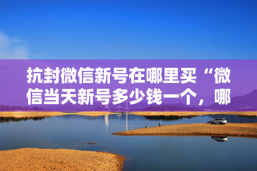 抗封微信新号在哪里买“微信当天新号多少钱一个，哪里买”