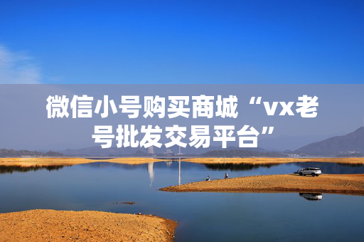 微信小号购买商城“vx老号批发交易平台”