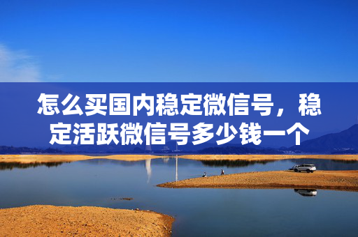 怎么买国内稳定微信号，稳定活跃微信号多少钱一个