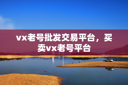 vx老号批发交易平台，买卖vx老号平台-第1张图片-vx老号平台