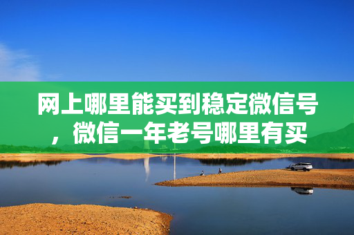 网上哪里能买到稳定微信号，微信一年老号哪里有买-第1张图片-vx老号平台