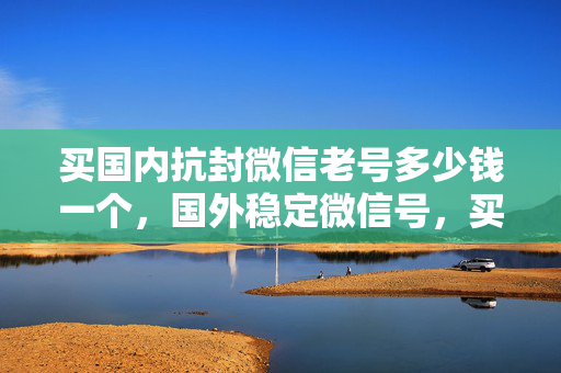 买国内抗封微信老号多少钱一个，国外稳定微信号，买不封号微信