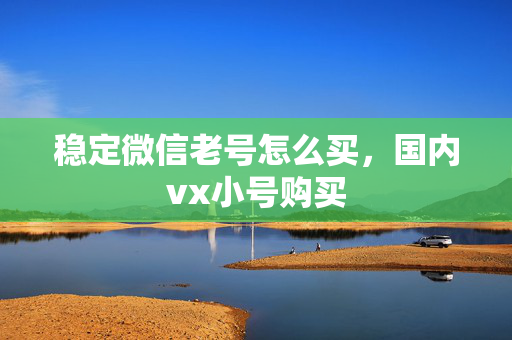 稳定微信老号怎么买，国内vx小号购买