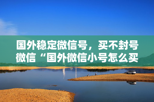 国外稳定微信号，买不封号微信“国外微信小号怎么买”-第1张图片-vx老号平台