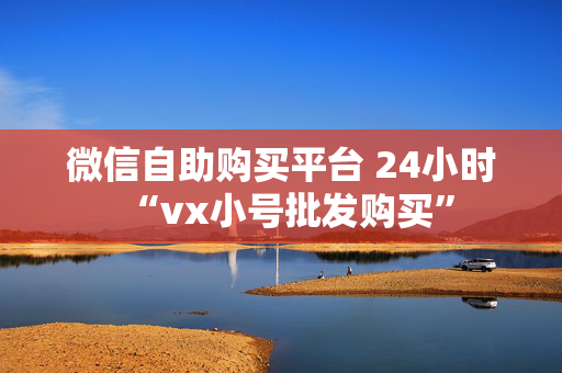 微信自助购买平台 24小时“vx小号批发购买”