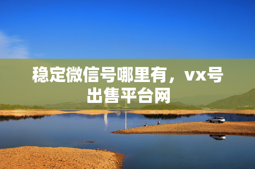 稳定微信号哪里有，vx号出售平台网