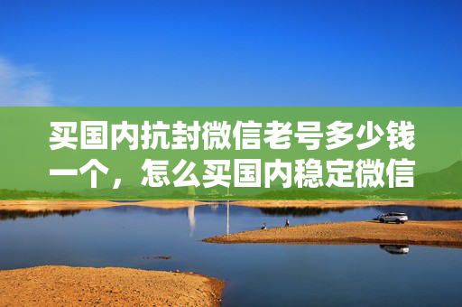 买国内抗封微信老号多少钱一个，怎么买国内稳定微信号