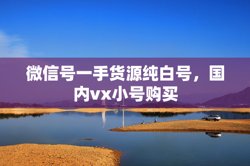 微信号一手货源纯白号，国内vx小号购买