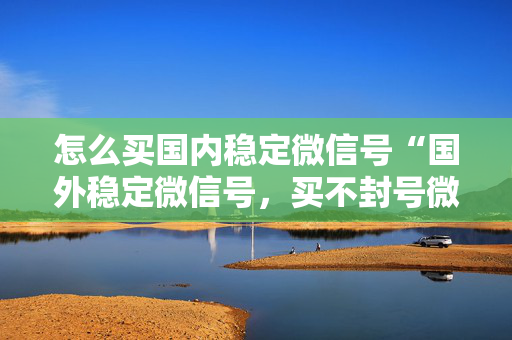 怎么买国内稳定微信号“国外稳定微信号，买不封号微信”